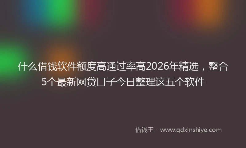什么借钱软件额度高通过率高2026年精选,整合5个最新网贷口子今日整理这五个软件
