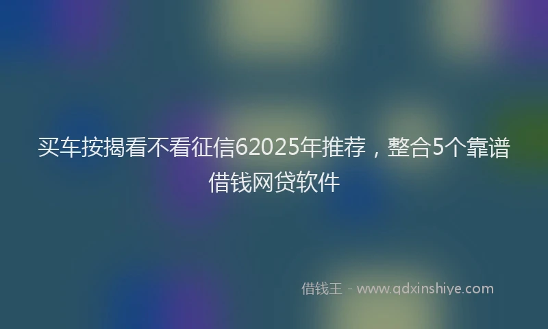 买车按揭看不看征信62025年推荐，整合5个靠谱借钱网贷软件
