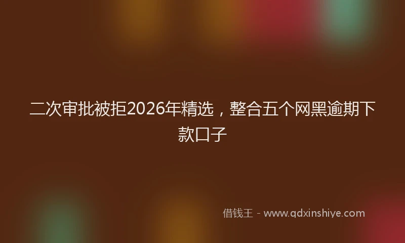 二次审批被拒2026年精选，整合五个网黑逾期下款口子