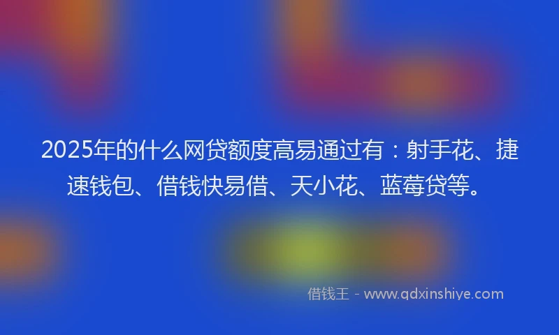 2025年的什么网贷额度高易通过有：射手花、捷速钱包、借钱快易借、天小花、蓝莓贷等。