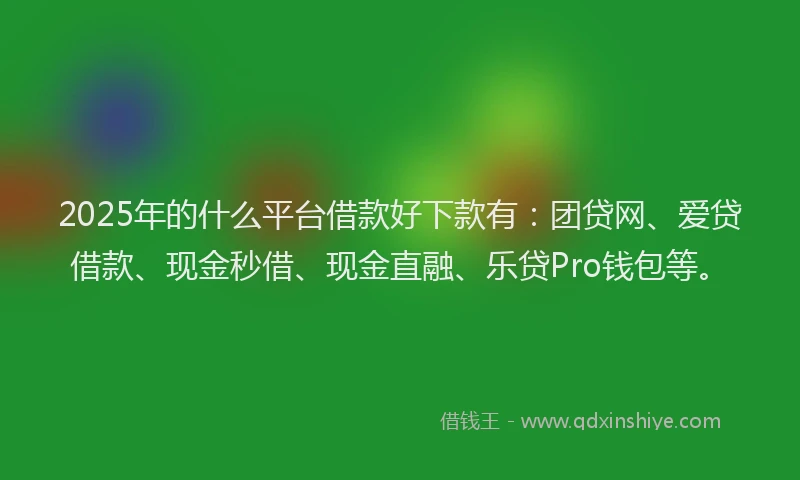 2025年的什么平台借款好下款有：团贷网、爱贷借款、现金秒借、现金直融、乐贷Pro钱包等。