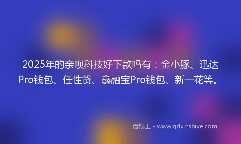 2025年的亲呗科技好下款吗有：金小豚、迅达Pro钱包、任性贷、鑫融宝Pro钱包、新一花等。