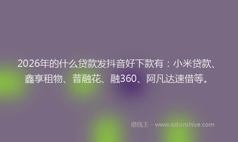 2026年的什么贷款发抖音好下款有:小米贷款、鑫享租物、普融花、融360、阿凡达速借等。