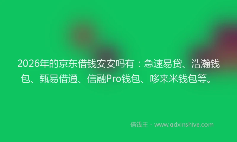 2026年的京东借钱安安吗有：急速易贷、浩瀚钱包、甄易借通、信融Pro钱包、哆来米钱包等。