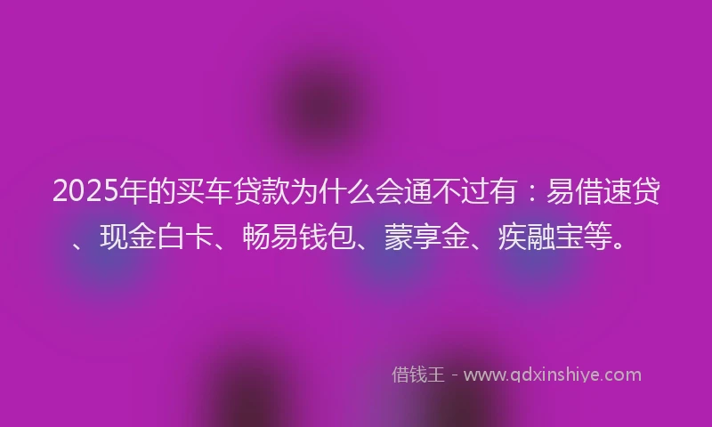 2025年的买车贷款为什么会通不过有:易借速贷、现金白卡、畅易钱包、蒙享金、疾融宝等。