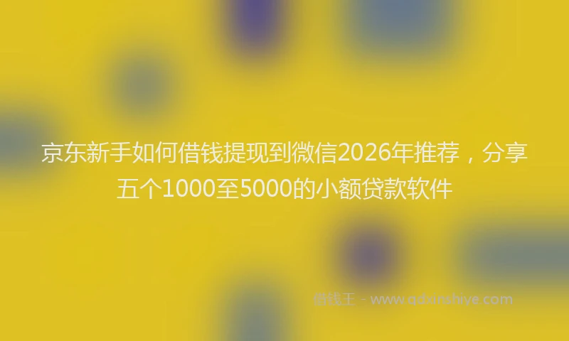 京东新手如何借钱提现到微信2026年推荐，分享五个1000至5000的小额贷款软件