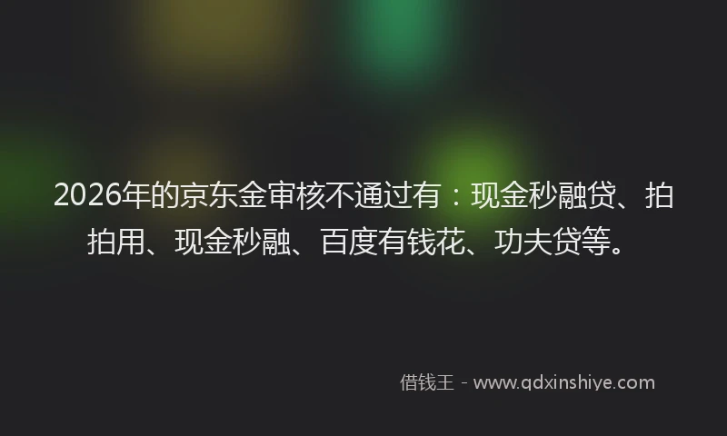 2026年的京东金审核不通过有:现金秒融贷、拍拍用、现金秒融、百度有钱花、功夫贷等。