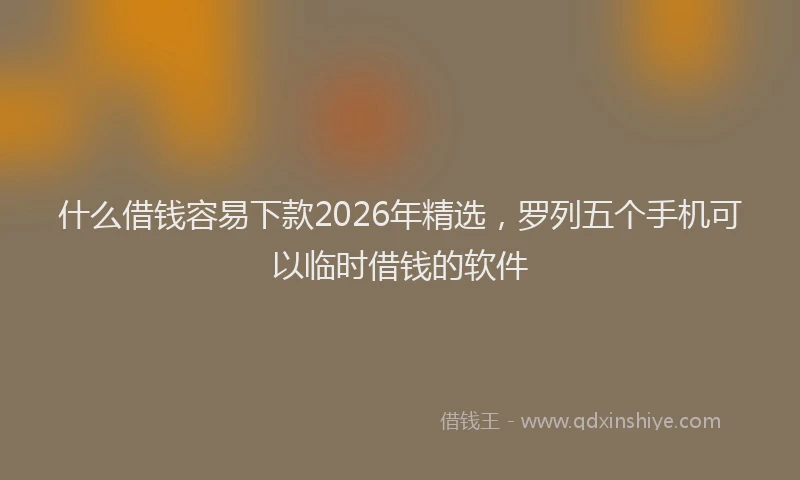 什么借钱容易下款2026年精选，罗列五个手机可以临时借钱的软件