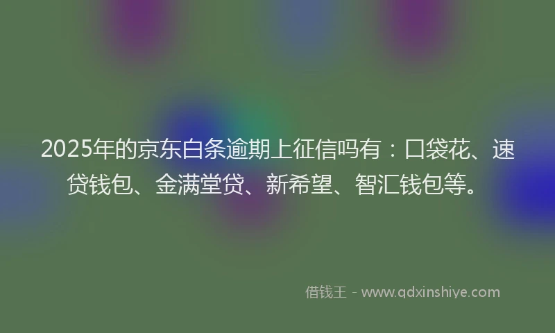 2025年的京东白条逾期上征信吗有：口袋花、速贷钱包、金满堂贷、新希望、智汇钱包等。