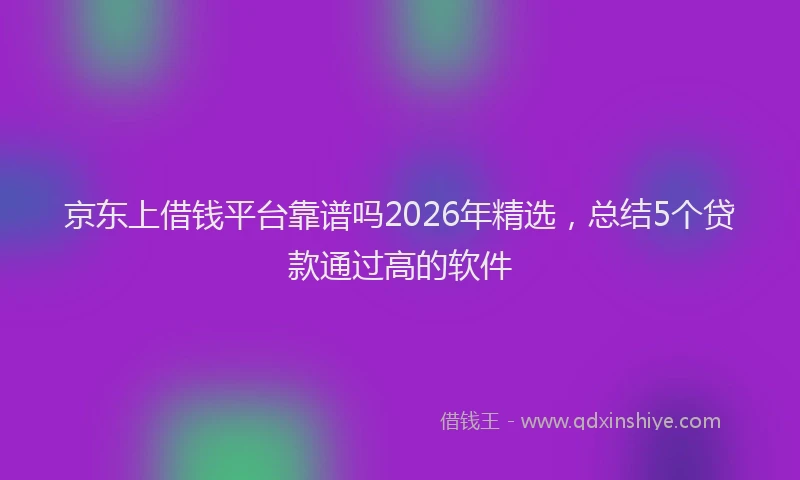 京东上借钱平台靠谱吗2026年精选，总结5个贷款通过高的软件