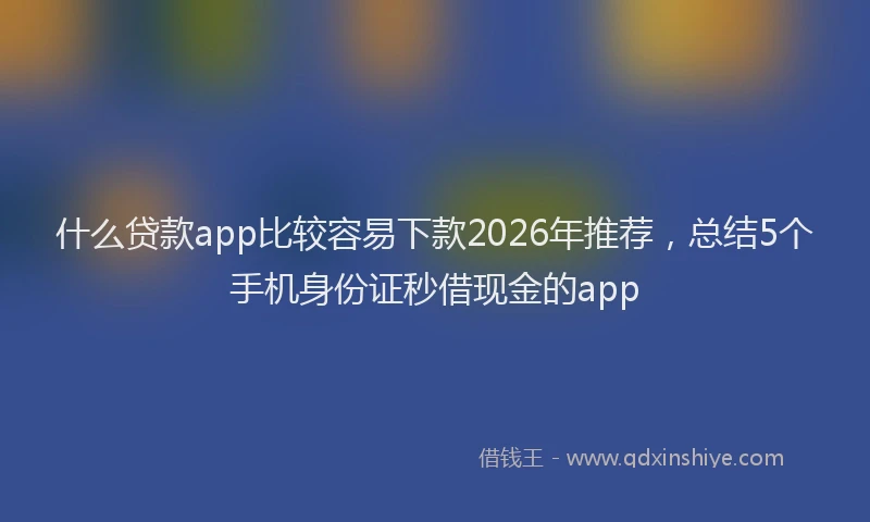 什么贷款app比较容易下款2026年推荐,总结5个手机身份证秒借现金的app