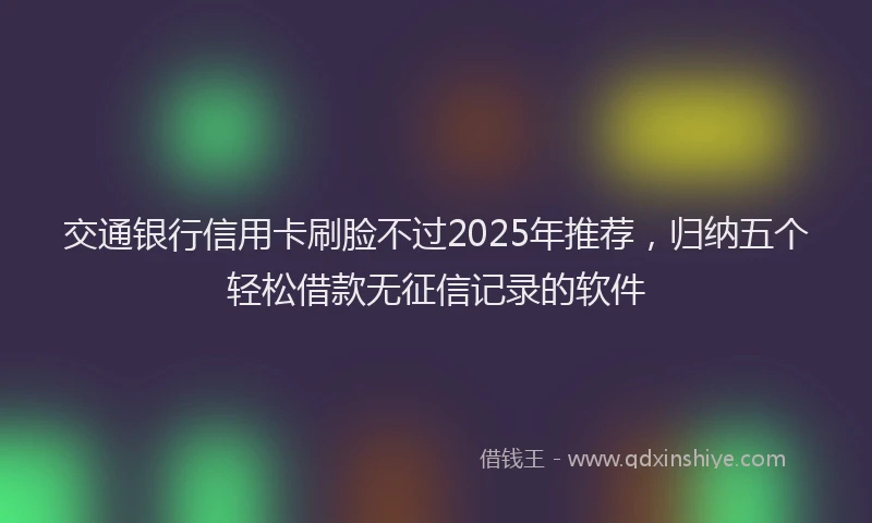 交通银行信用卡刷脸不过2025年推荐，归纳五个轻松借款无征信记录的软件