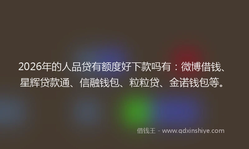 2026年的人品贷有额度好下款吗有：微博借钱、星辉贷款通、信融钱包、粒粒贷、金诺钱包等。