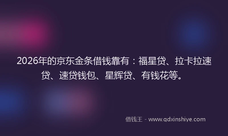 2026年的京东金条借钱靠有：福星贷、拉卡拉速贷、速贷钱包、星辉贷、有钱花等。