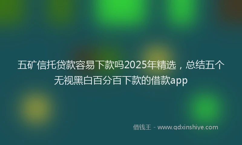 五矿信托贷款容易下款吗2025年精选,总结五个无视黑白百分百下款的借款app