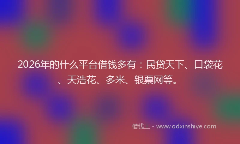 2026年的什么平台借钱多有：民贷天下、口袋花、天浩花、多米、银票网等。