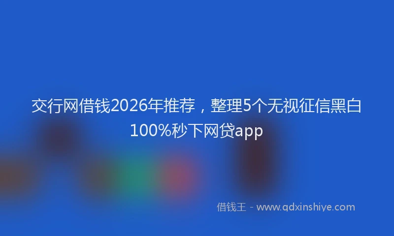 交行网借钱2026年推荐，整理5个无视征信黑白100%秒下网贷app