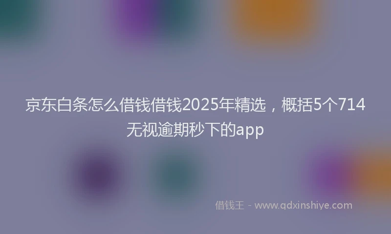 京东白条怎么借钱借钱2025年精选，概括5个714无视逾期秒下的app