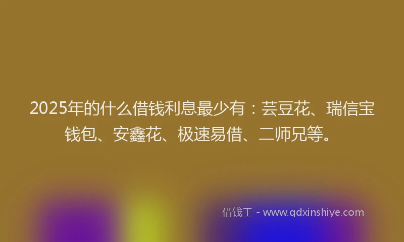 2025年的什么借钱利息最少有：芸豆花、瑞信宝钱包、安鑫花、极速易借、二师兄等。
