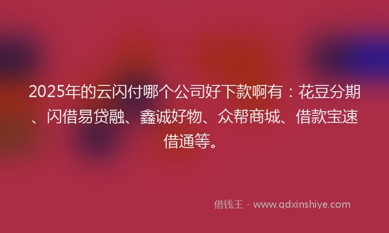 2025年的云闪付哪个公司好下款啊有：花豆分期、闪借易贷融、鑫诚好物、众帮商城、借款宝速借通等。