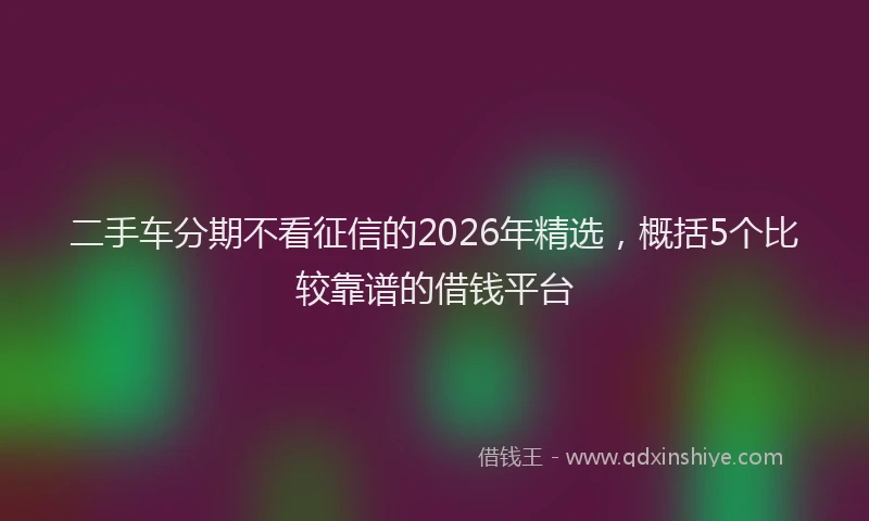 二手车分期不看征信的2026年精选，概括5个比较靠谱的借钱平台