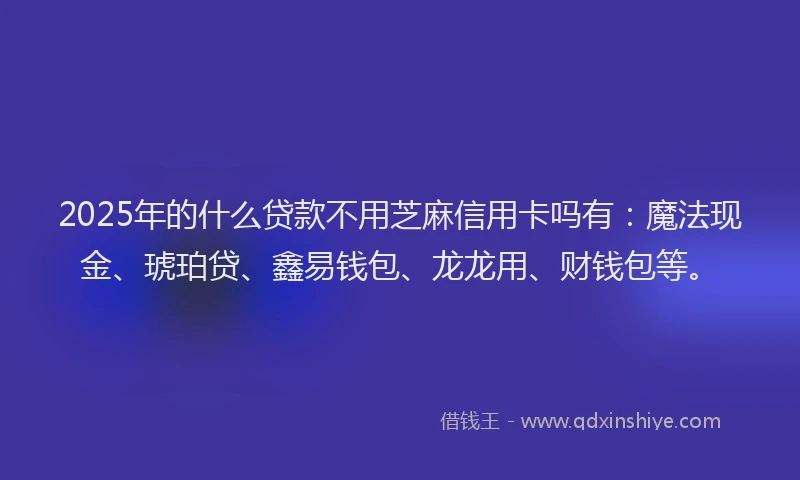 2025年的什么贷款不用芝麻信用卡吗有：魔法现金、琥珀贷、鑫易钱包、龙龙用、财钱包等。