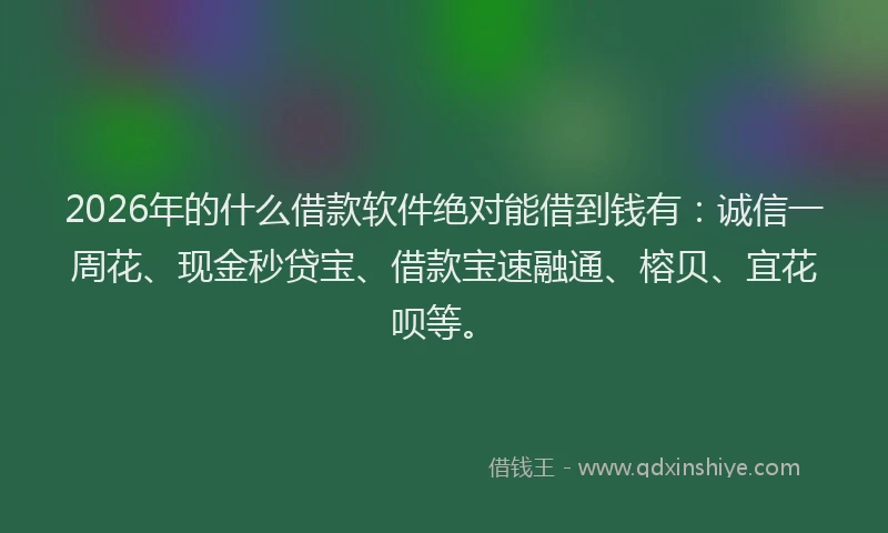 2026年的什么借款软件绝对能借到钱有：诚信一周花、现金秒贷宝、借款宝速融通、榕贝、宜花呗等。