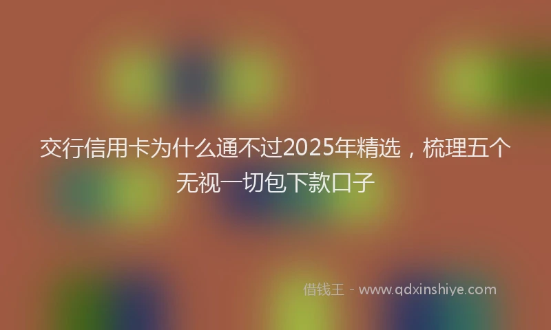 交行信用卡为什么通不过2025年精选，梳理五个无视一切包下款口子