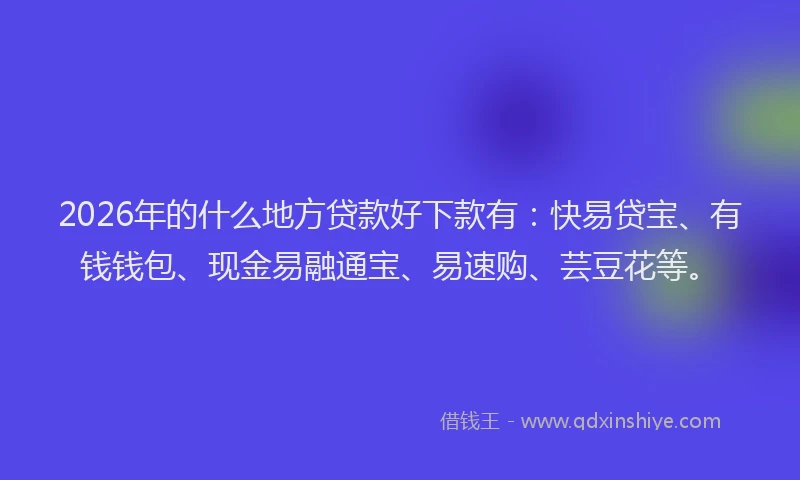 2026年的什么地方贷款好下款有：快易贷宝、有钱钱包、现金易融通宝、易速购、芸豆花等。