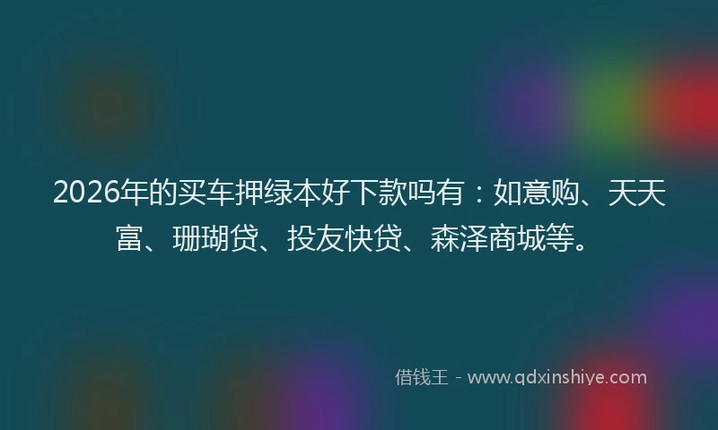 2026年的买车押绿本好下款吗有：如意购、天天富、珊瑚贷、投友快贷、森泽商城等。