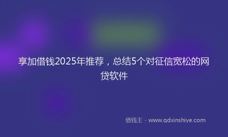 享加借钱2025年推荐，总结5个对征信宽松的网贷软件
