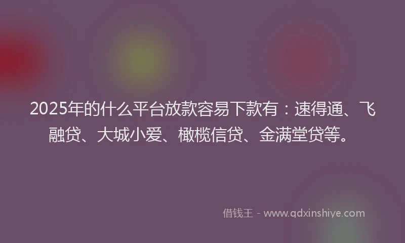 2025年的什么平台放款容易下款有:速得通、飞融贷、大城小爱、橄榄信贷、金满堂贷等。