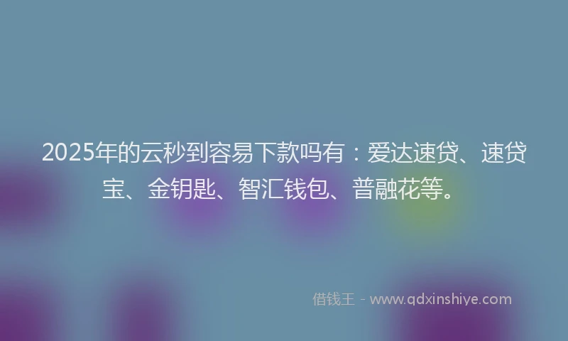 2025年的云秒到容易下款吗有：爱达速贷、速贷宝、金钥匙、智汇钱包、普融花等。