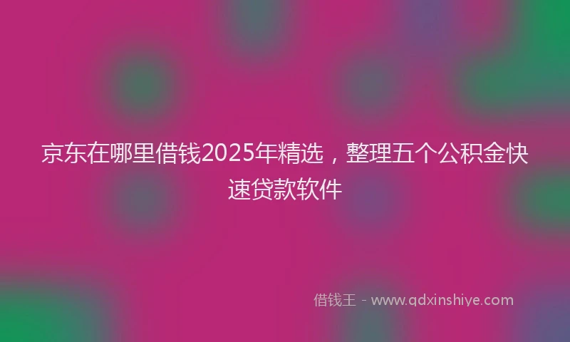 京东在哪里借钱2025年精选，整理五个公积金快速贷款软件