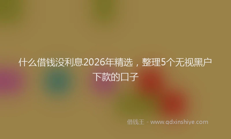 什么借钱没利息2026年精选,整理5个无视黑户下款的口子