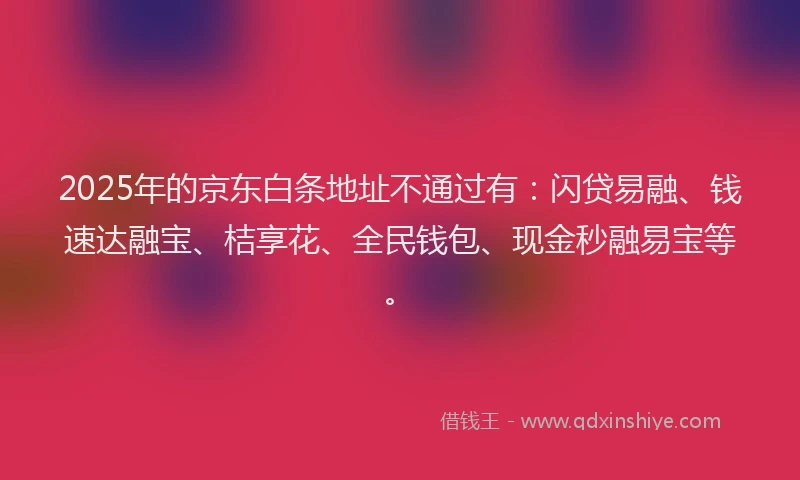2025年的京东白条地址不通过有：闪贷易融、钱速达融宝、桔享花、全民钱包、现金秒融易宝等。