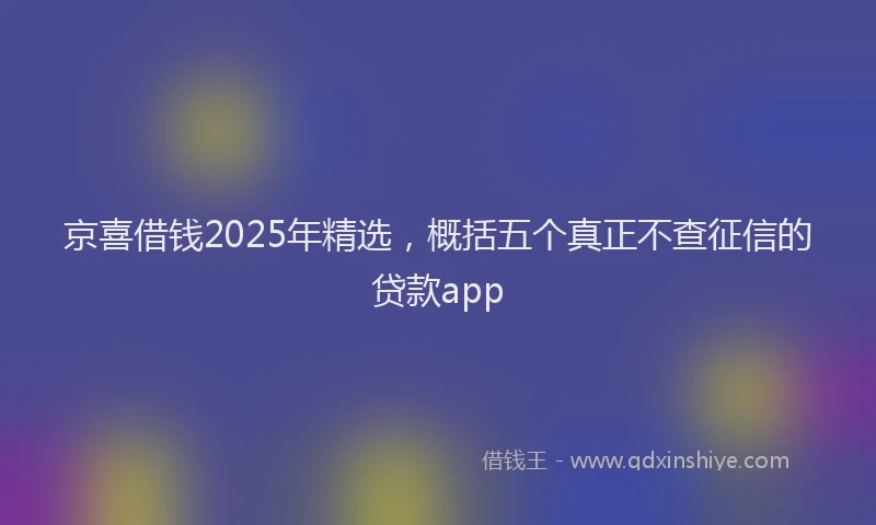 京喜借钱2025年精选，概括五个真正不查征信的贷款app