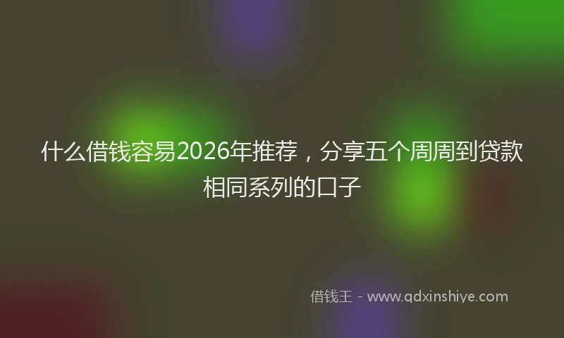 什么借钱容易2026年推荐,分享五个周周到贷款相同系列的口子