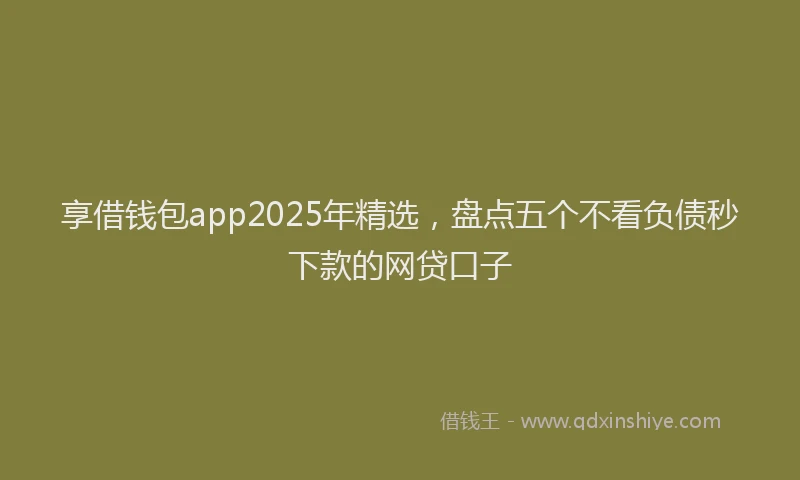 享借钱包app2025年精选，盘点五个不看负债秒下款的网贷口子