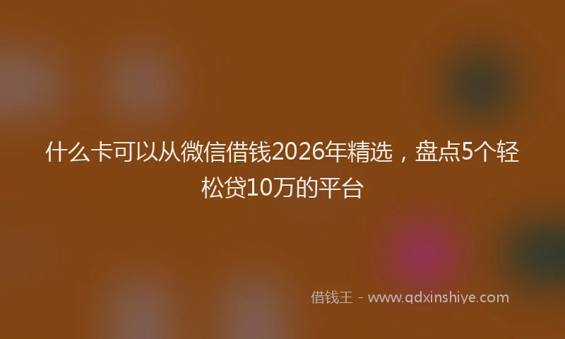 什么卡可以从微信借钱2026年精选，盘点5个轻松贷10万的平台