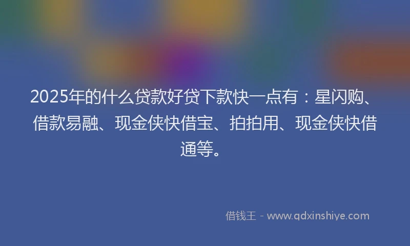 2025年的什么贷款好贷下款快一点有：星闪购、借款易融、现金侠快借宝、拍拍用、现金侠快借通等。