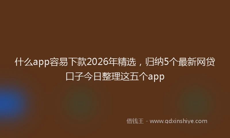 什么app容易下款2026年精选，归纳5个最新网贷口子今日整理这五个app