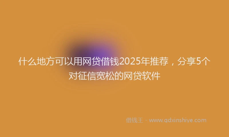 什么地方可以用网贷借钱2025年推荐，分享5个对征信宽松的网贷软件