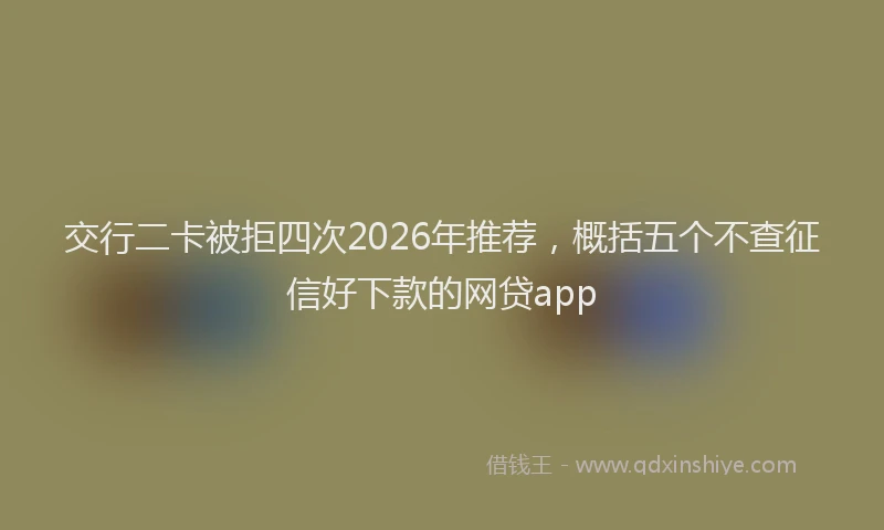 交行二卡被拒四次2026年推荐，概括五个不查征信好下款的网贷app