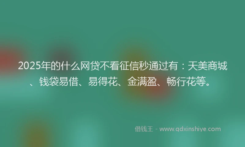 2025年的什么网贷不看征信秒通过有：天美商城、钱袋易借、易得花、金满盈、畅行花等。