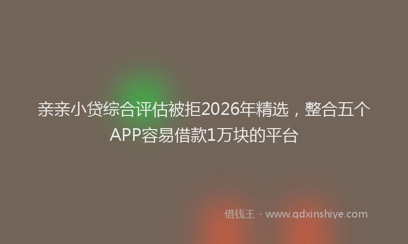 亲亲小贷综合评估被拒2026年精选，整合五个APP容易借款1万块的平台