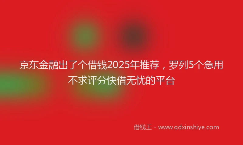 京东金融出了个借钱2025年推荐，罗列5个急用不求评分快借无忧的平台