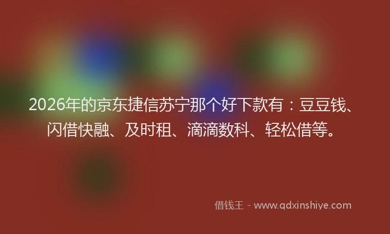 2026年的京东捷信苏宁那个好下款有：豆豆钱、闪借快融、及时租、滴滴数科、轻松借等。