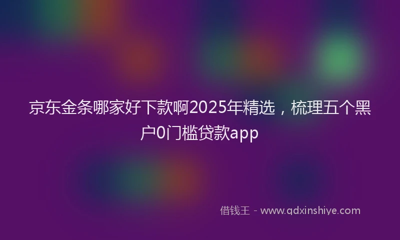 京东金条哪家好下款啊2025年精选，梳理五个黑户0门槛贷款app