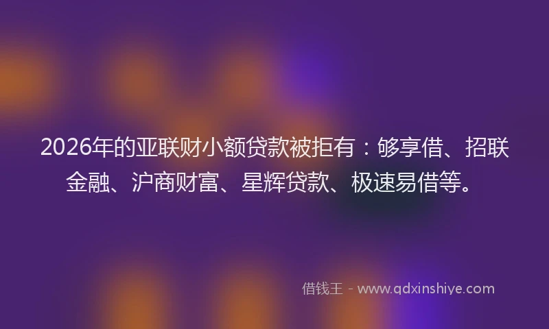2026年的亚联财小额贷款被拒有：够享借、招联金融、沪商财富、星辉贷款、极速易借等。